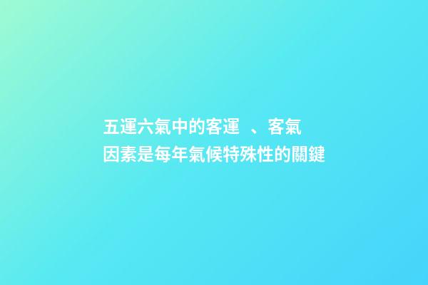 五運六氣中的客運、客氣因素是每年氣候特殊性的關鍵